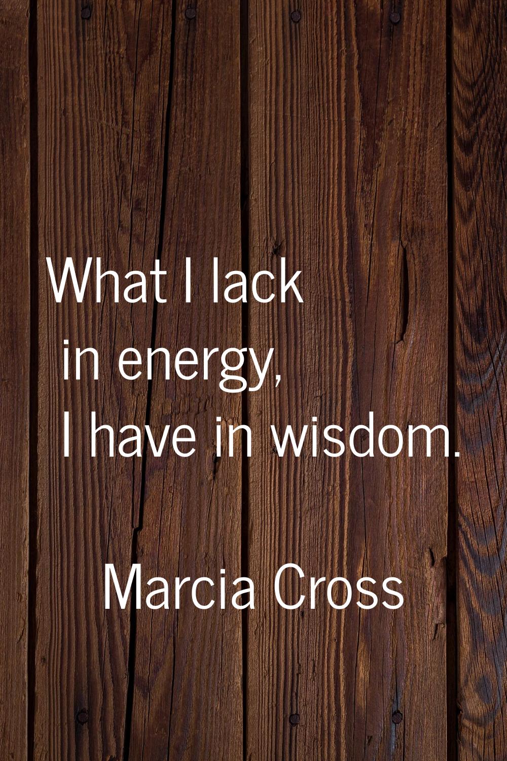 What I lack in energy, I have in wisdom.