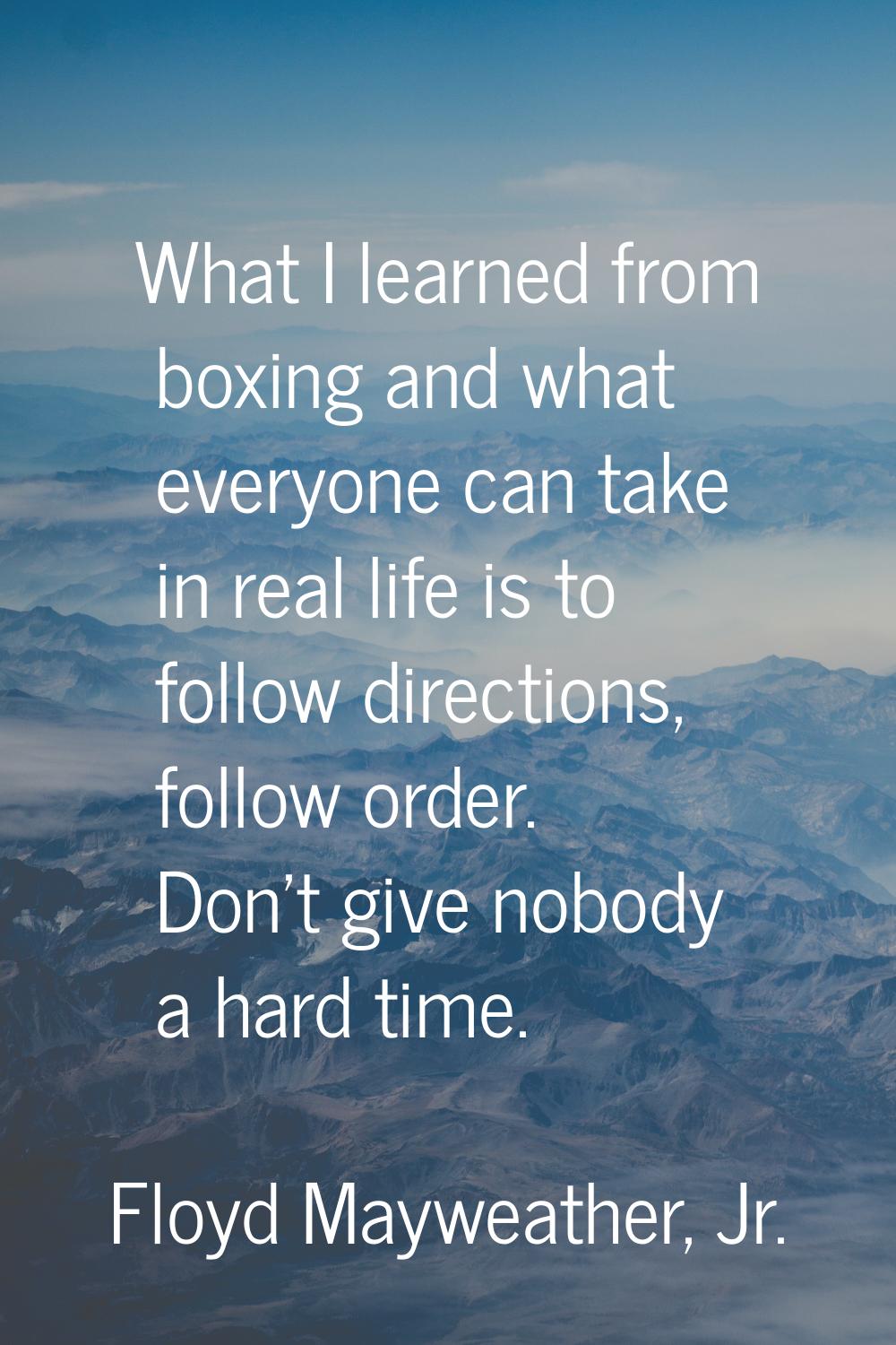 What I learned from boxing and what everyone can take in real life is to follow directions, follow 