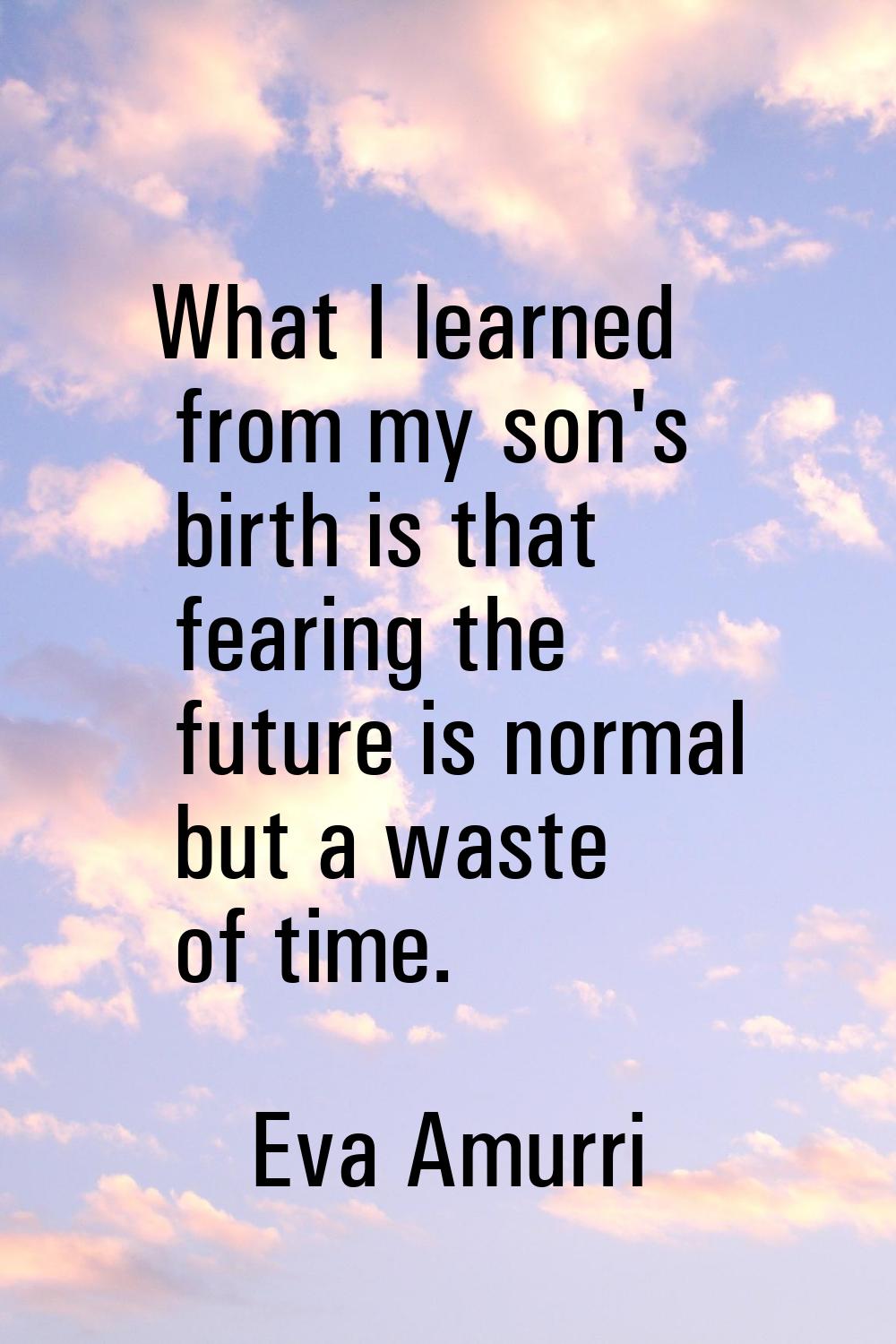 What I learned from my son's birth is that fearing the future is normal but a waste of time.