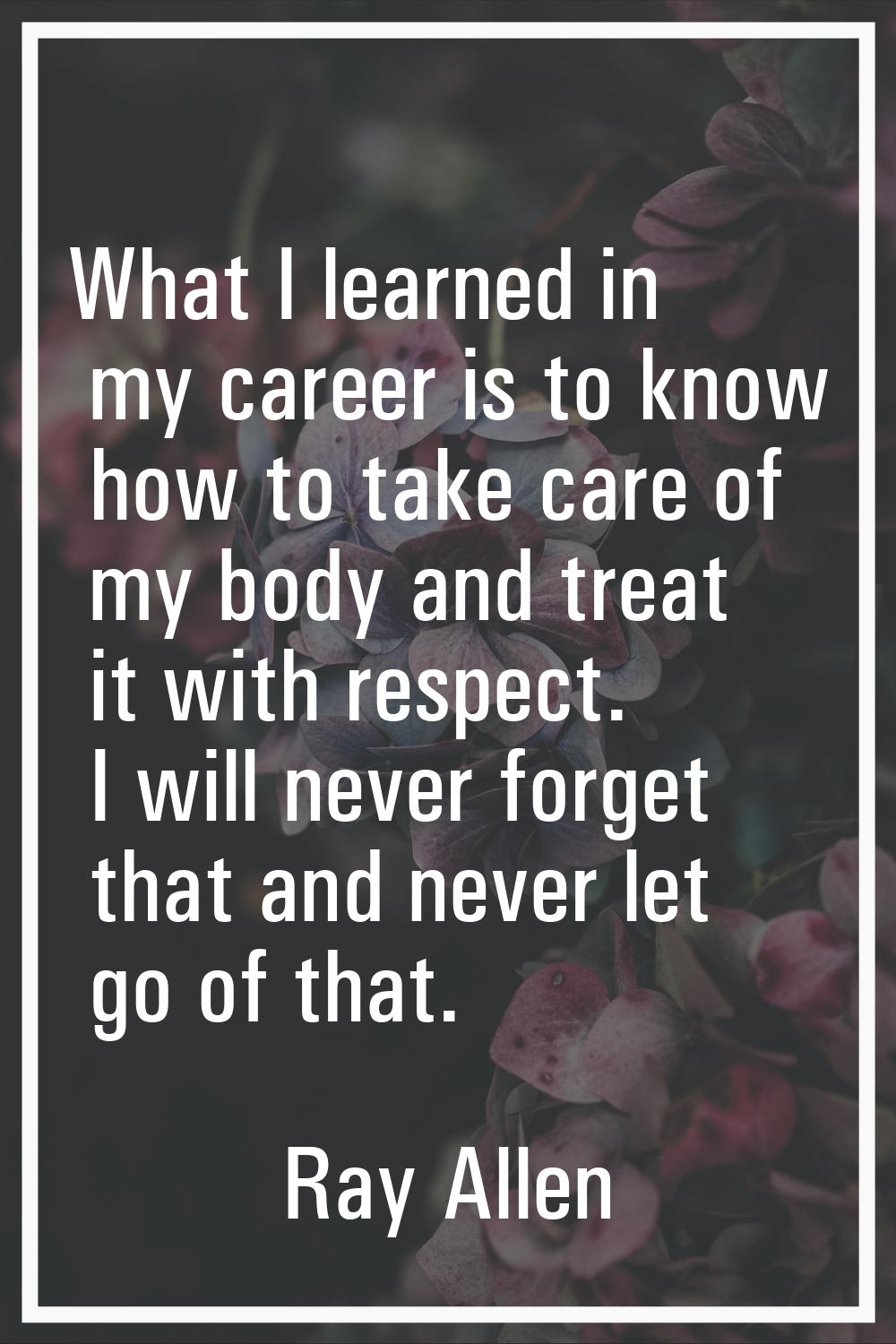 What I learned in my career is to know how to take care of my body and treat it with respect. I wil