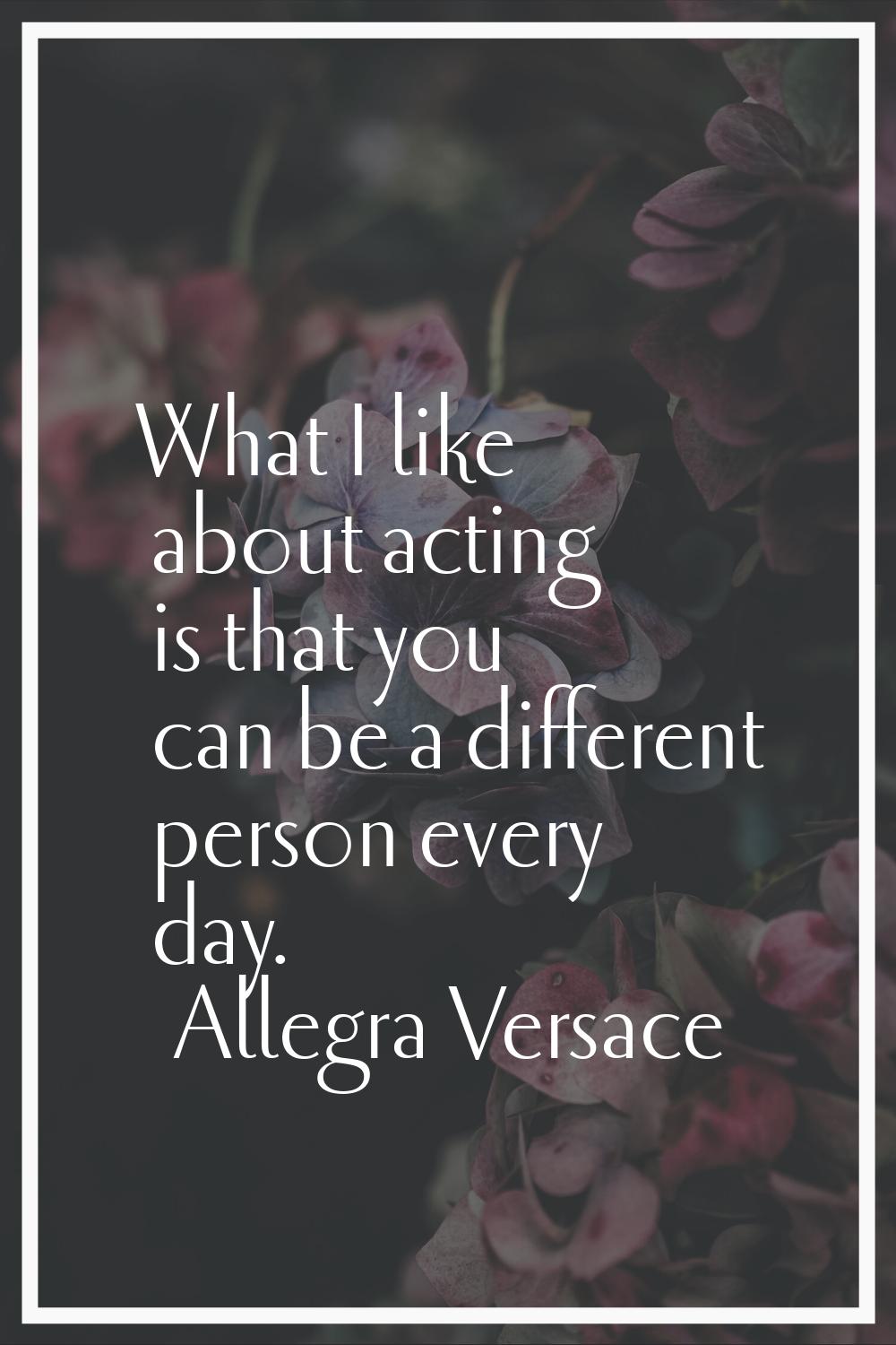What I like about acting is that you can be a different person every day.