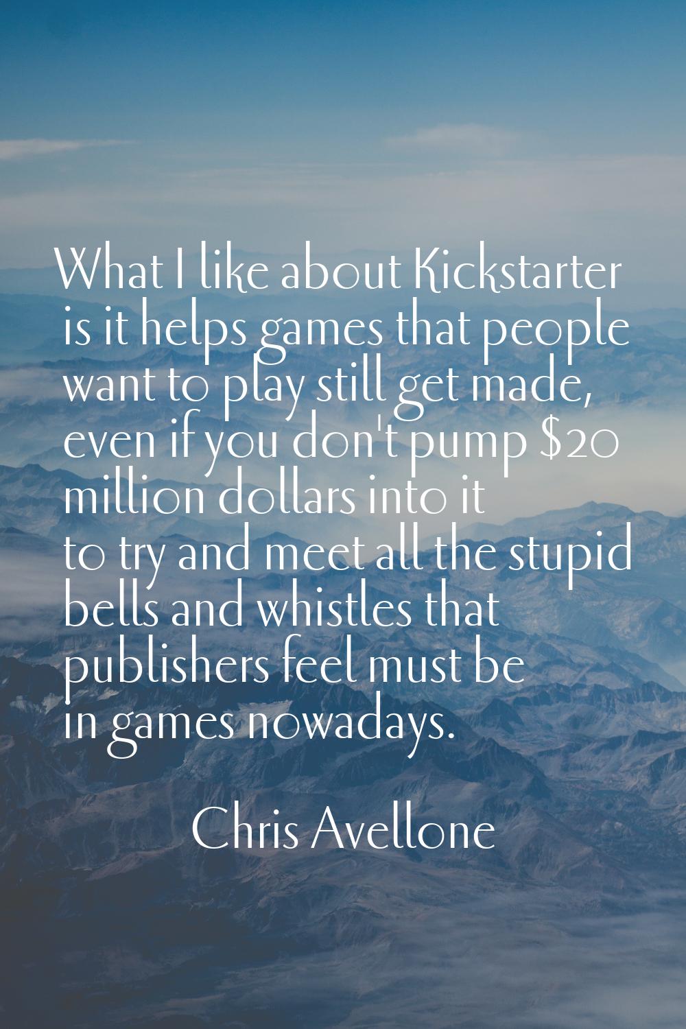 What I like about Kickstarter is it helps games that people want to play still get made, even if yo