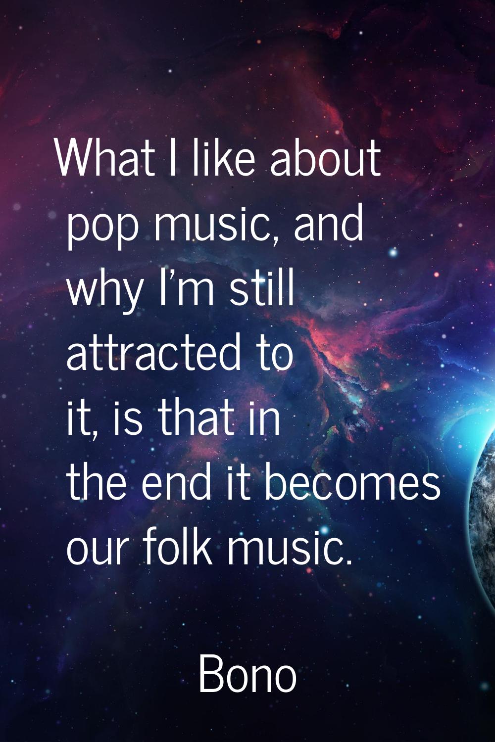 What I like about pop music, and why I'm still attracted to it, is that in the end it becomes our f
