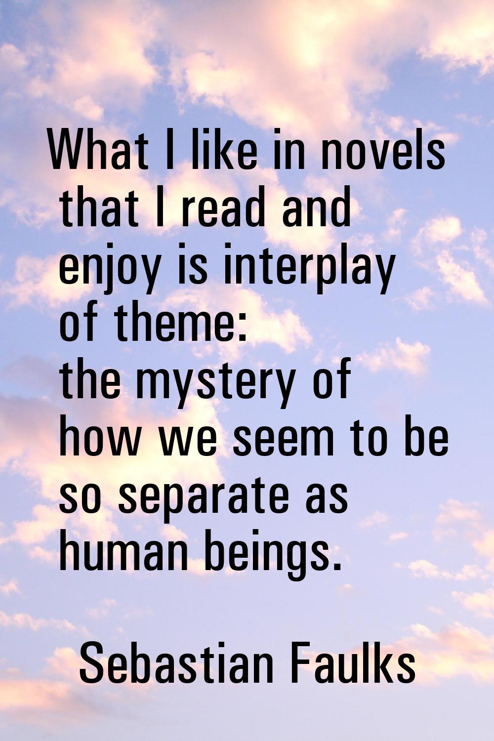 What I like in novels that I read and enjoy is interplay of theme: the mystery of how we seem to be