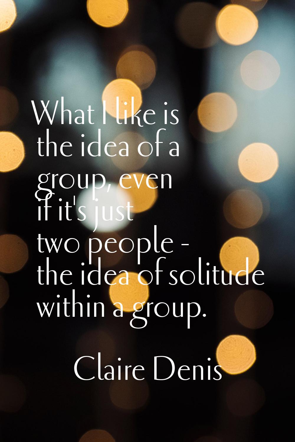 What I like is the idea of a group, even if it's just two people - the idea of solitude within a gr