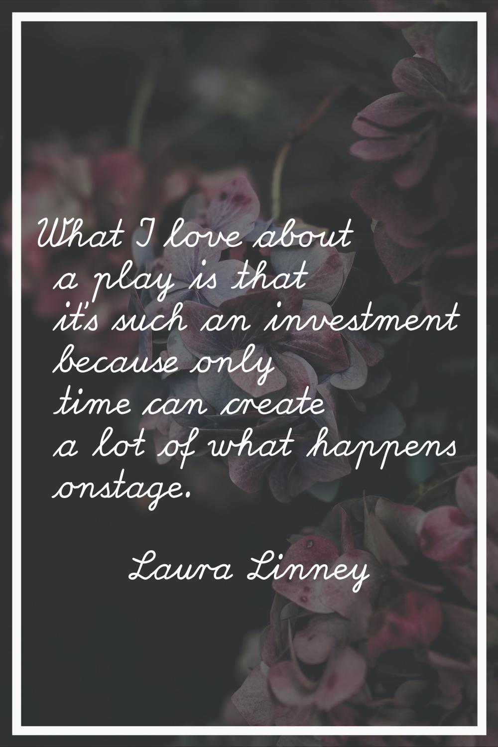 What I love about a play is that it's such an investment because only time can create a lot of what