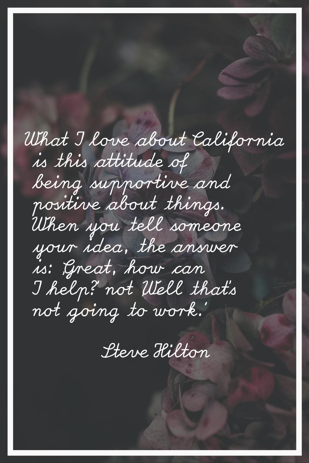 What I love about California is this attitude of being supportive and positive about things. When y