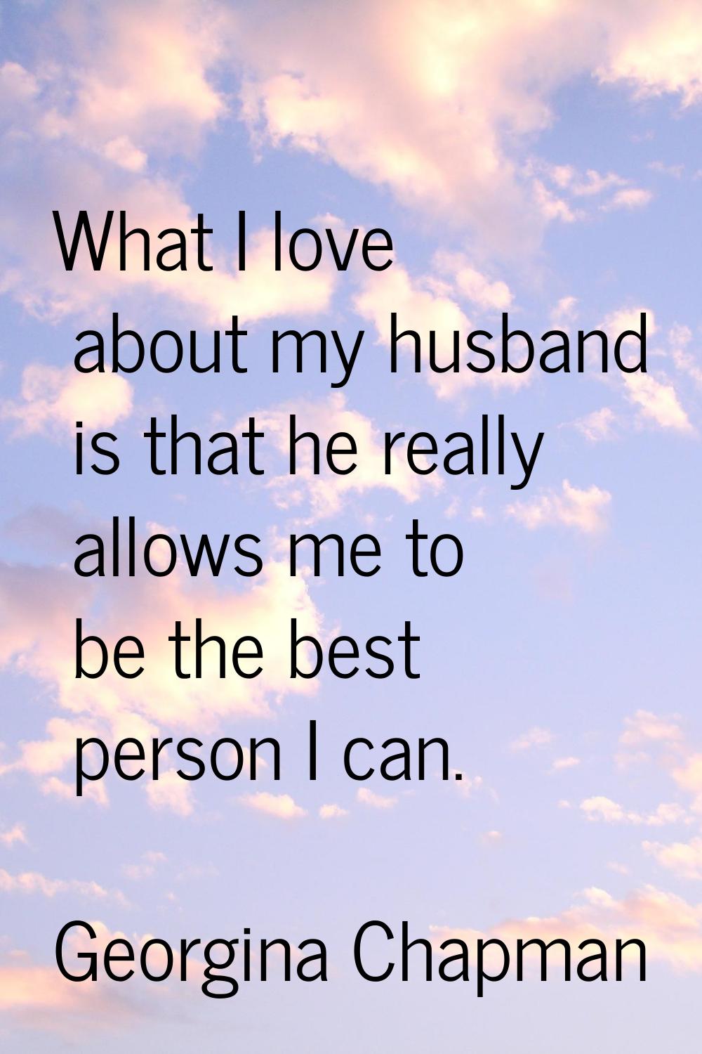 What I love about my husband is that he really allows me to be the best person I can.