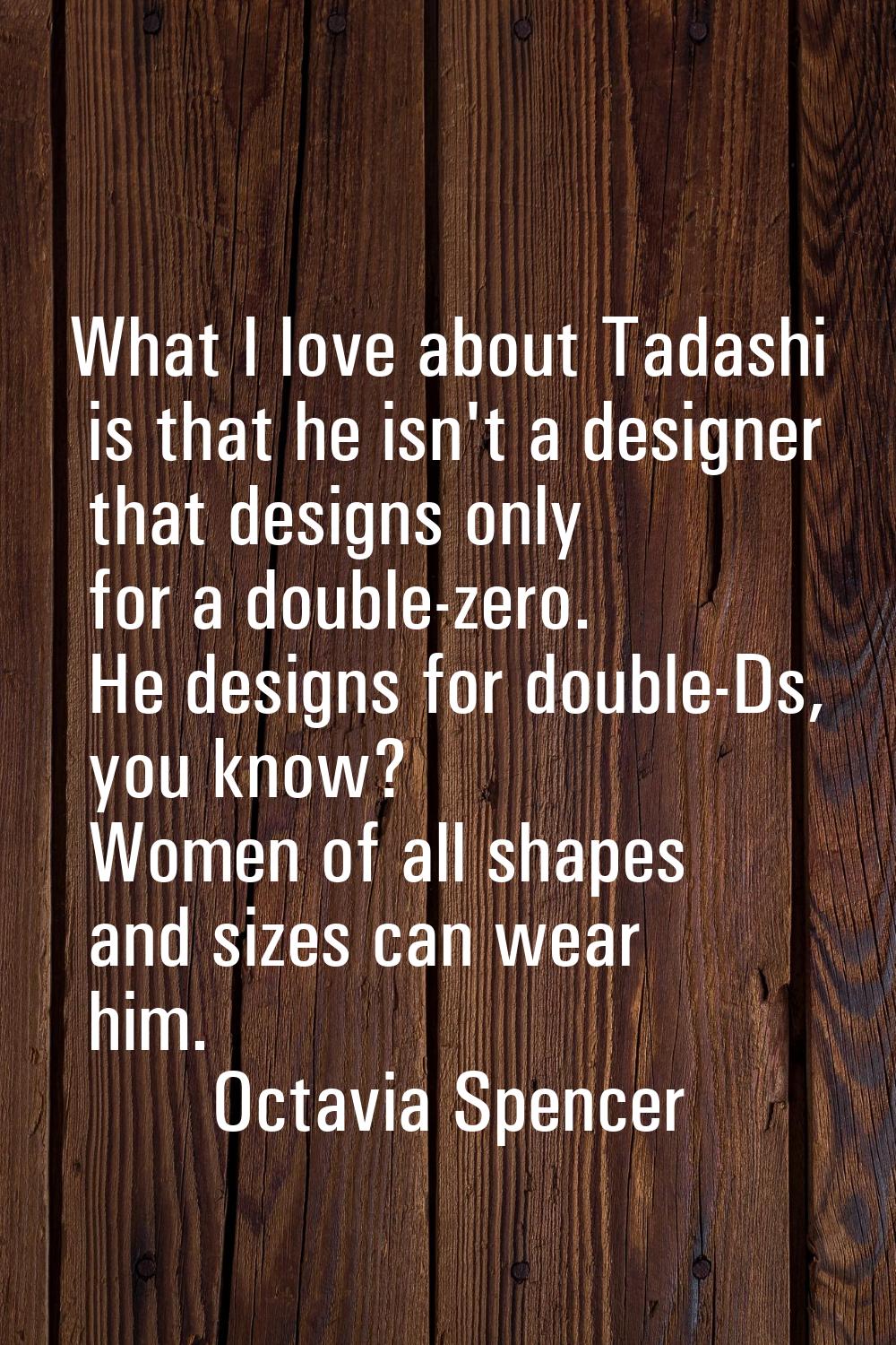 What I love about Tadashi is that he isn't a designer that designs only for a double-zero. He desig