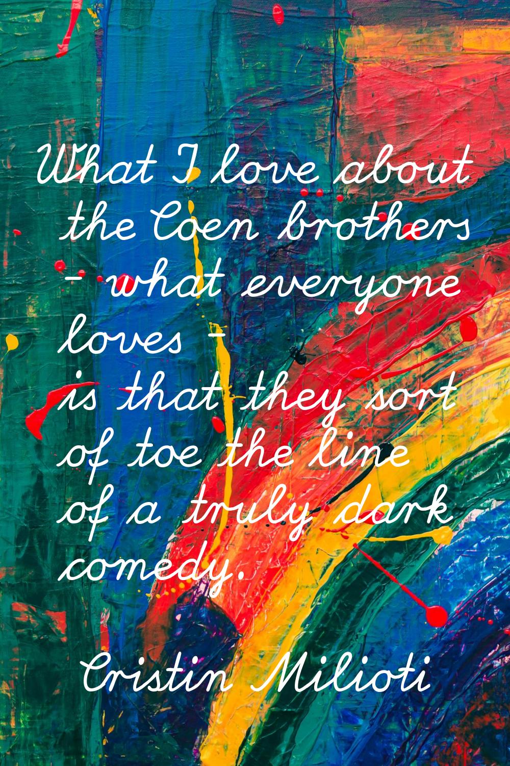 What I love about the Coen brothers - what everyone loves - is that they sort of toe the line of a 