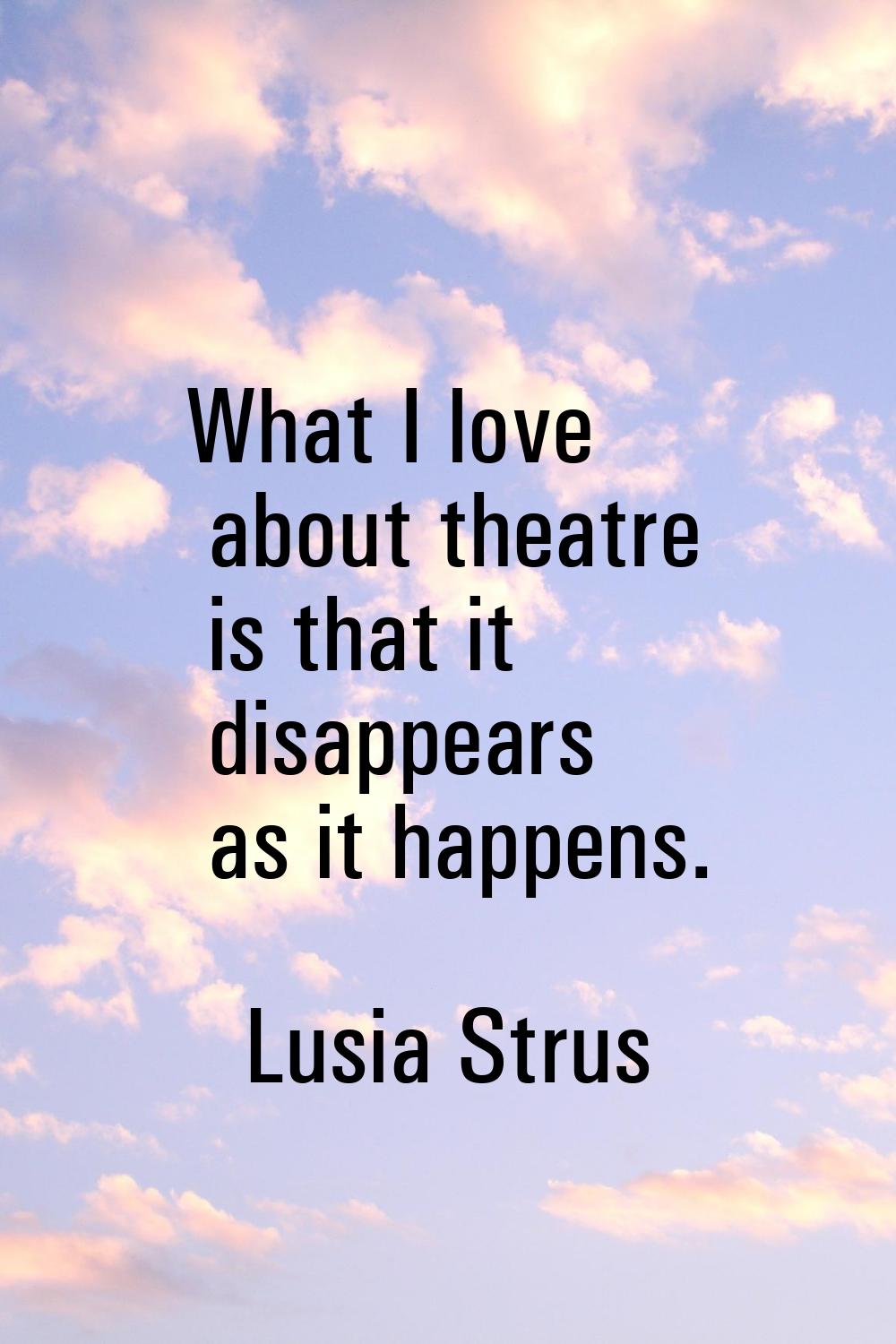 What I love about theatre is that it disappears as it happens.