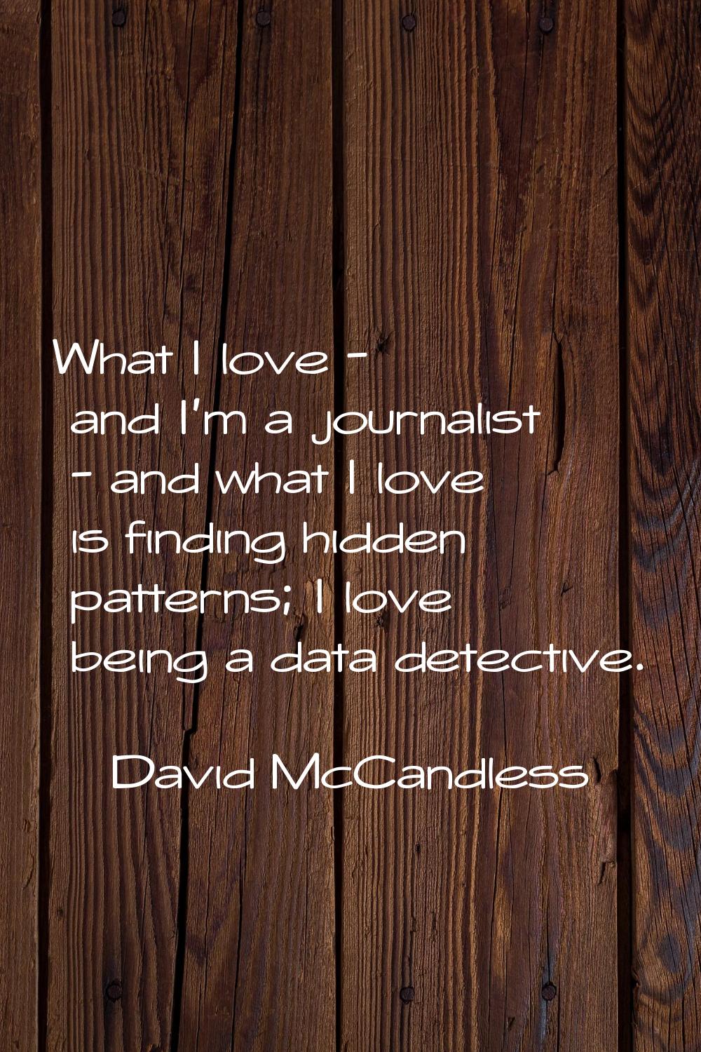 What I love - and I'm a journalist - and what I love is finding hidden patterns; I love being a dat