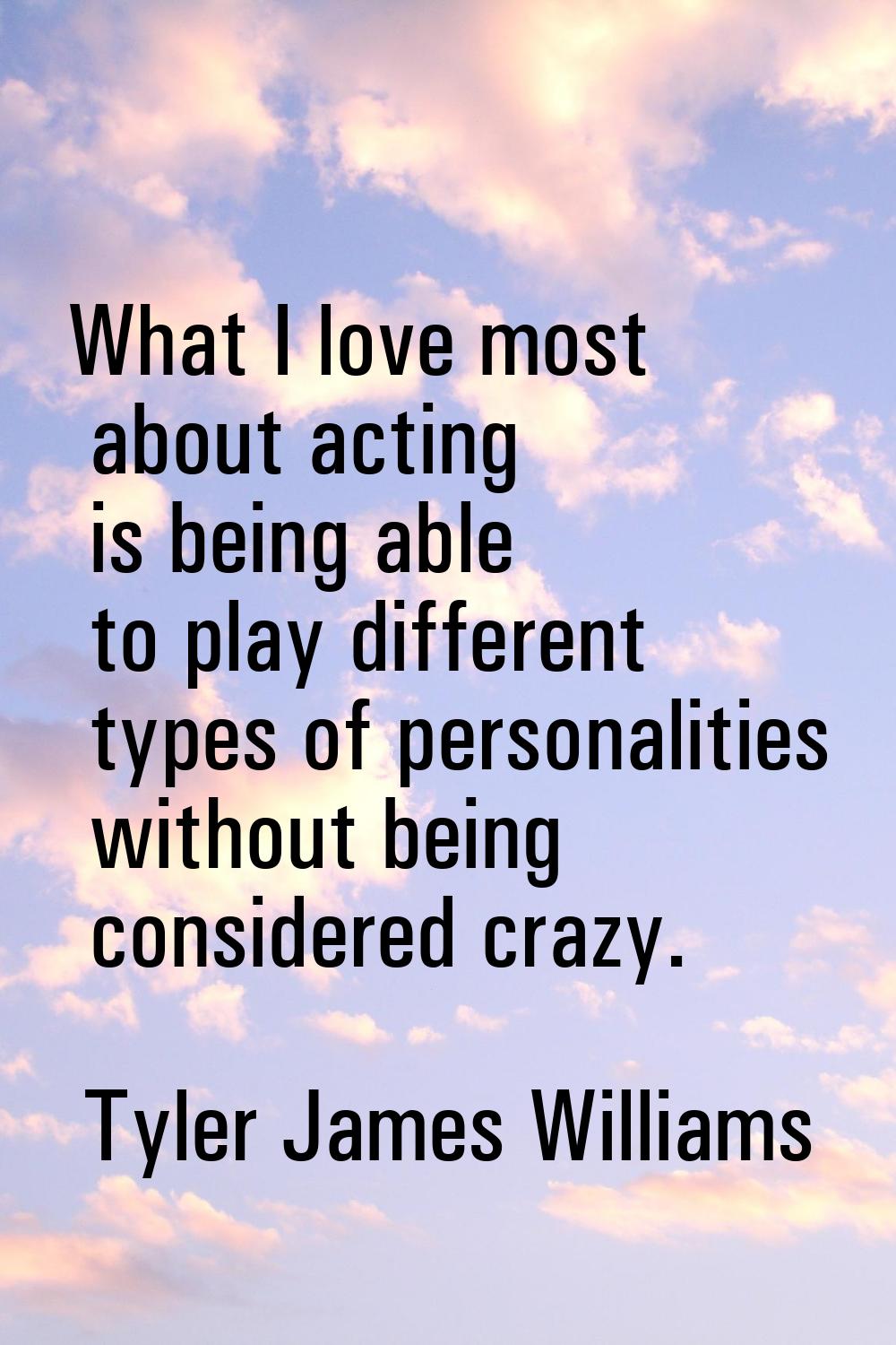 What I love most about acting is being able to play different types of personalities without being 