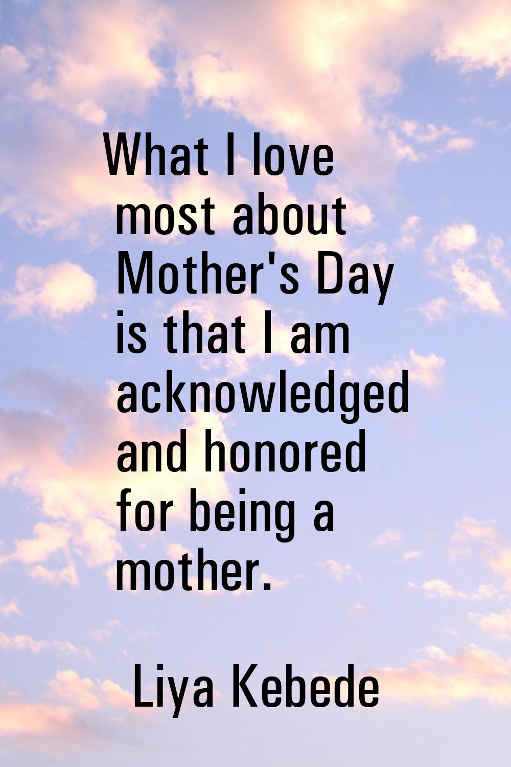 What I love most about Mother's Day is that I am acknowledged and honored for being a mother.