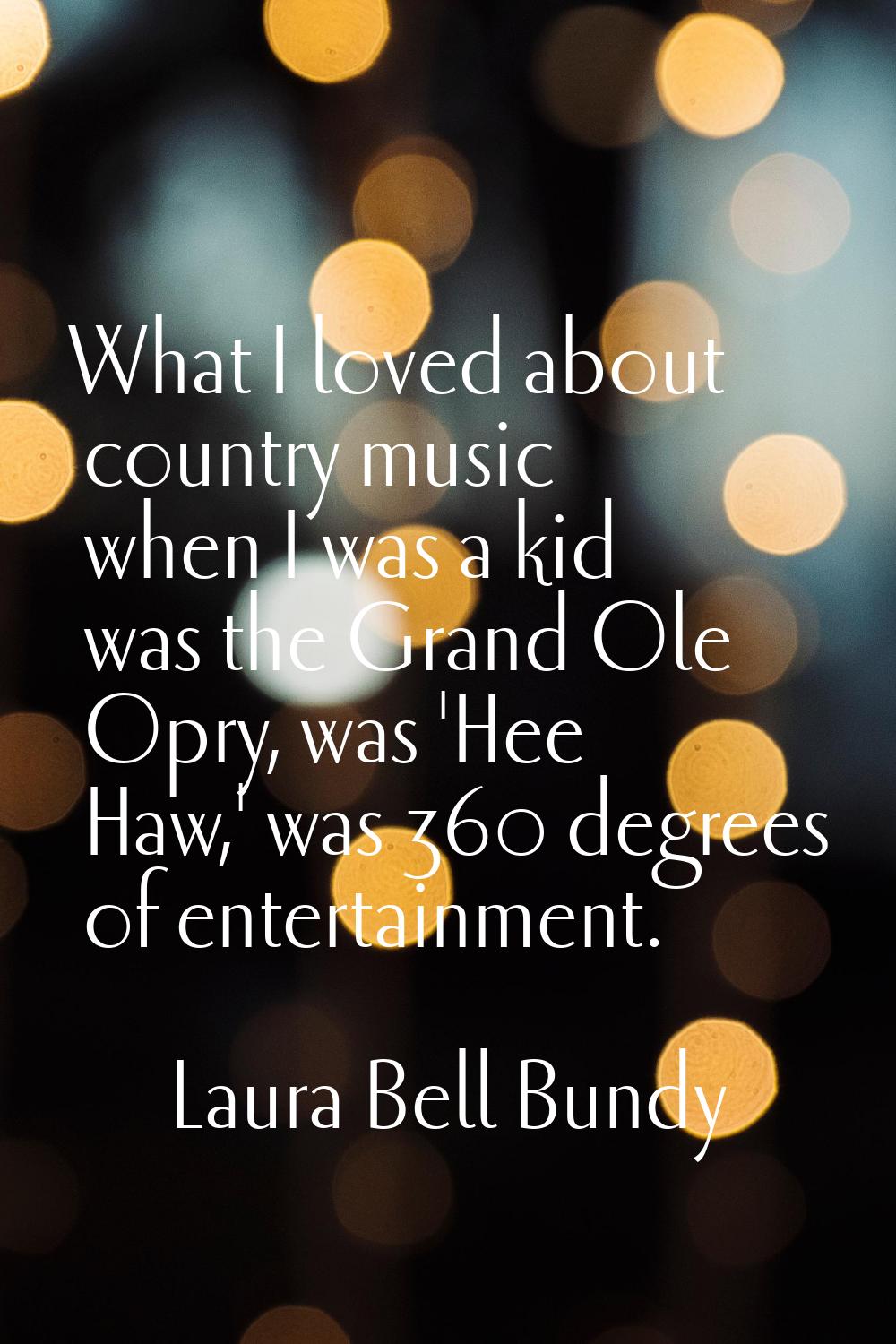 What I loved about country music when I was a kid was the Grand Ole Opry, was 'Hee Haw,' was 360 de