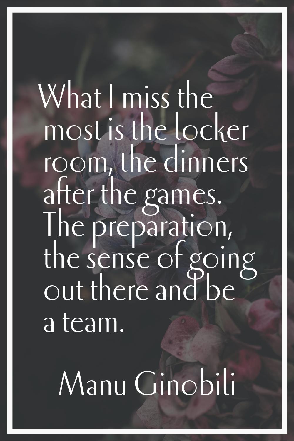 What I miss the most is the locker room, the dinners after the games. The preparation, the sense of