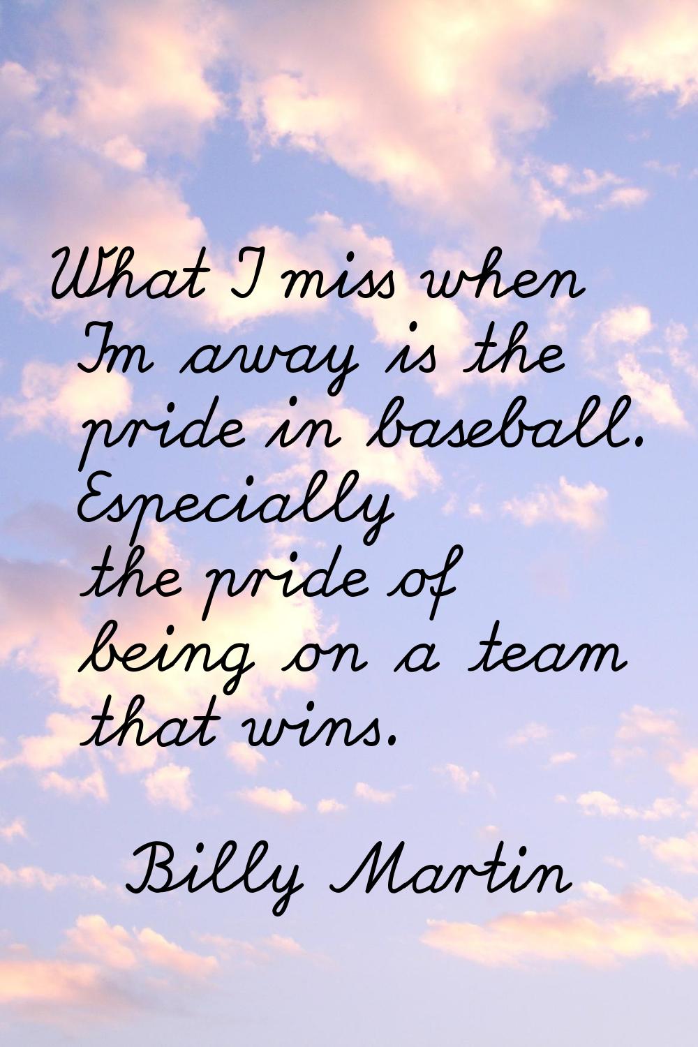 What I miss when I'm away is the pride in baseball. Especially the pride of being on a team that wi
