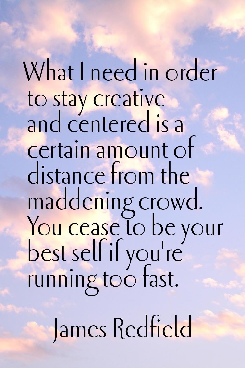 What I need in order to stay creative and centered is a certain amount of distance from the maddeni