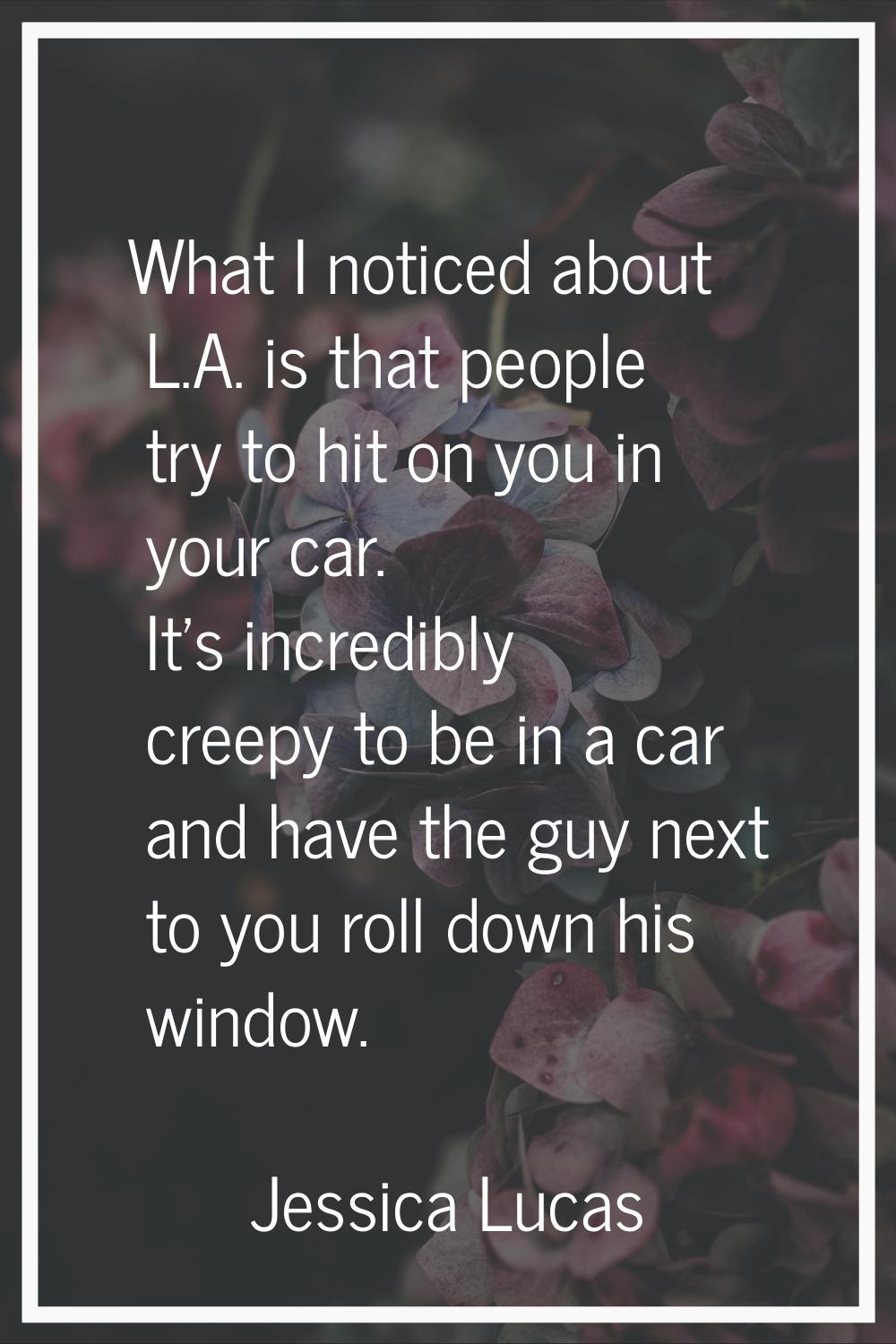 What I noticed about L.A. is that people try to hit on you in your car. It's incredibly creepy to b