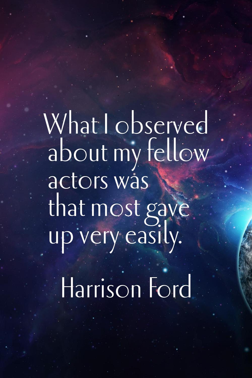 What I observed about my fellow actors was that most gave up very easily.