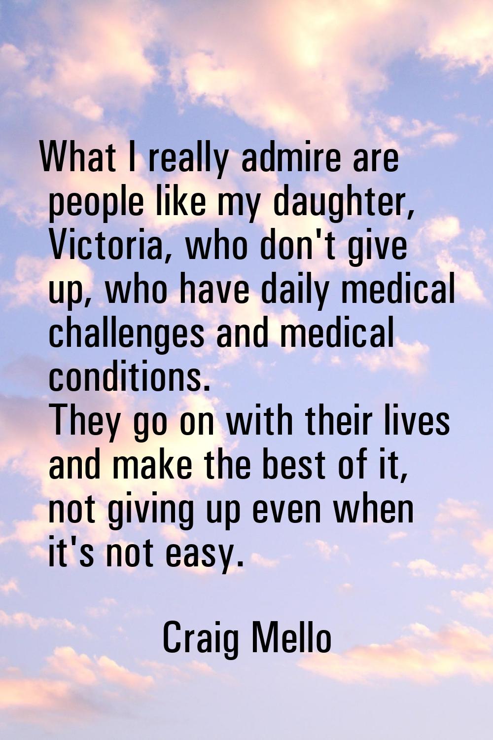 What I really admire are people like my daughter, Victoria, who don't give up, who have daily medic