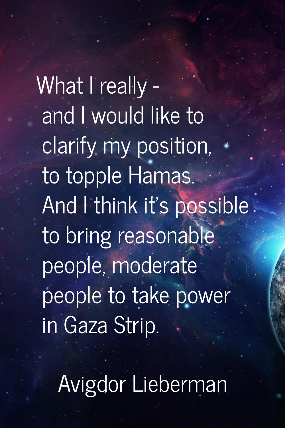 What I really - and I would like to clarify my position, to topple Hamas. And I think it's possible