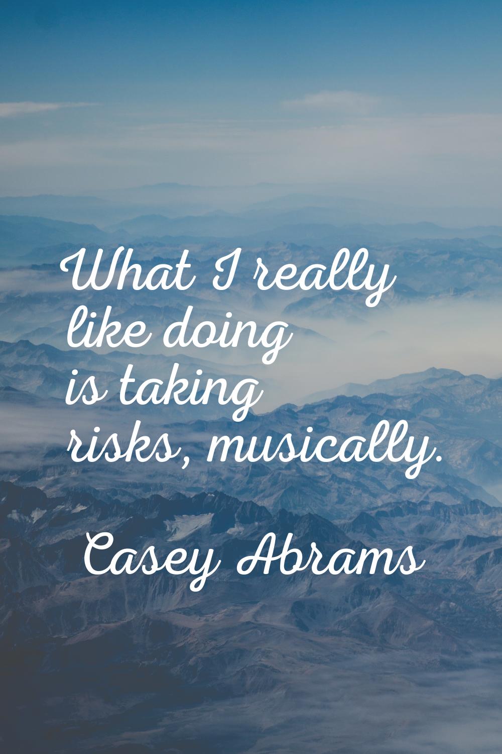 What I really like doing is taking risks, musically.