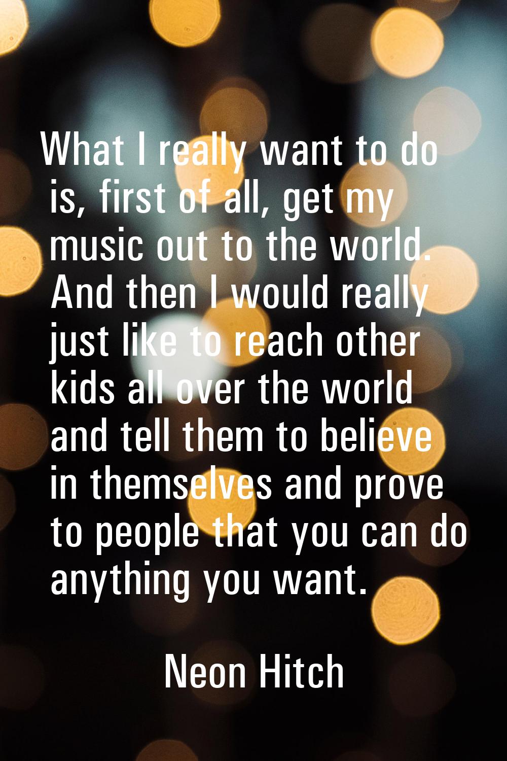 What I really want to do is, first of all, get my music out to the world. And then I would really j