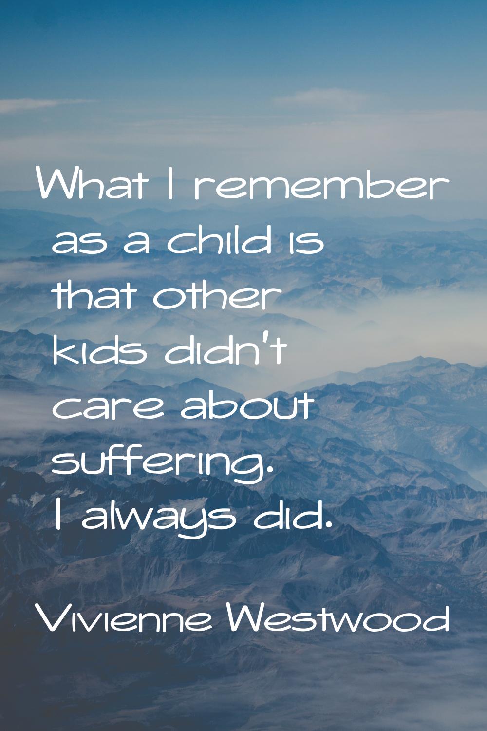 What I remember as a child is that other kids didn't care about suffering. I always did.