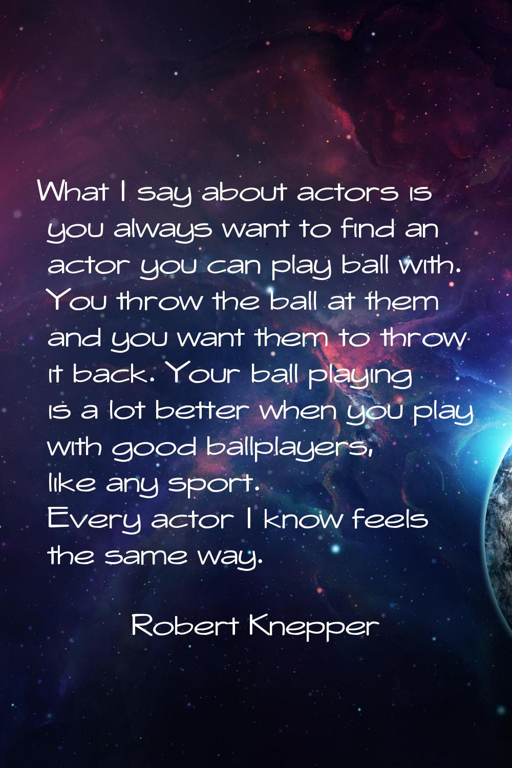 What I say about actors is you always want to find an actor you can play ball with. You throw the b
