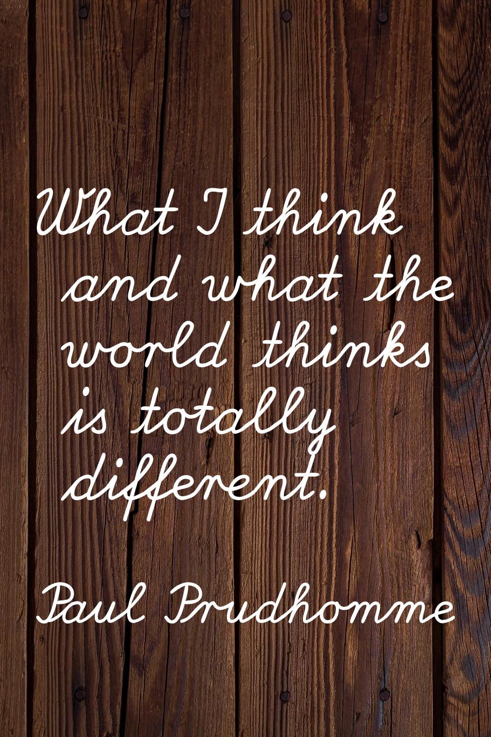 What I think and what the world thinks is totally different.