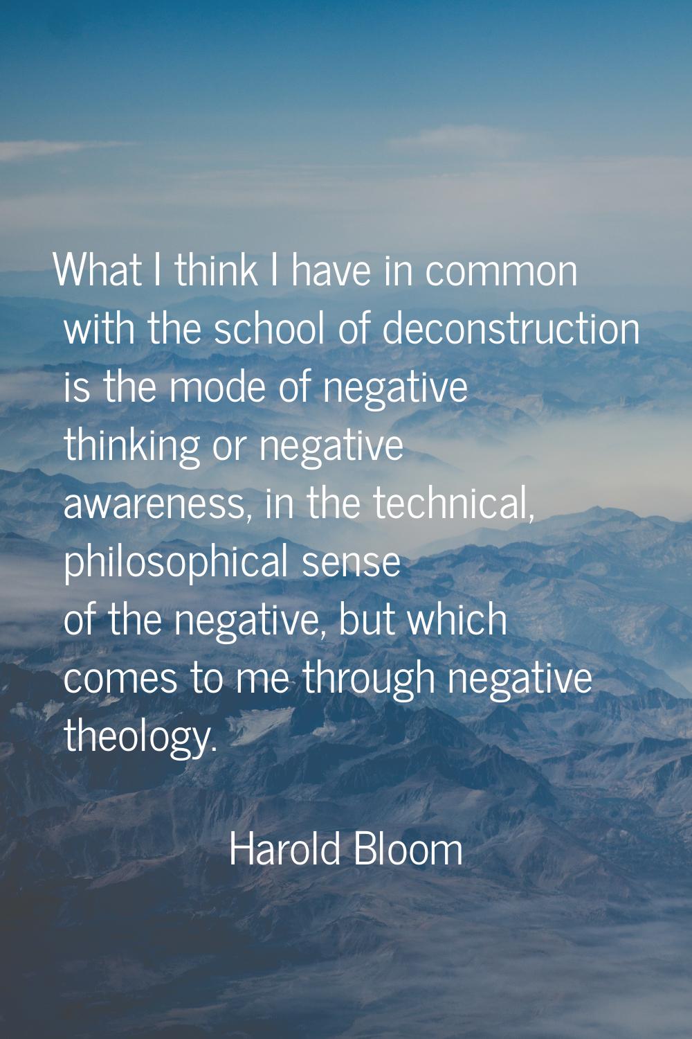 What I think I have in common with the school of deconstruction is the mode of negative thinking or