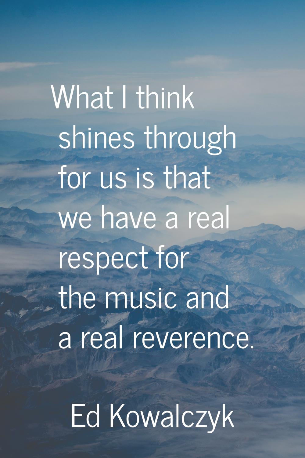 What I think shines through for us is that we have a real respect for the music and a real reverenc