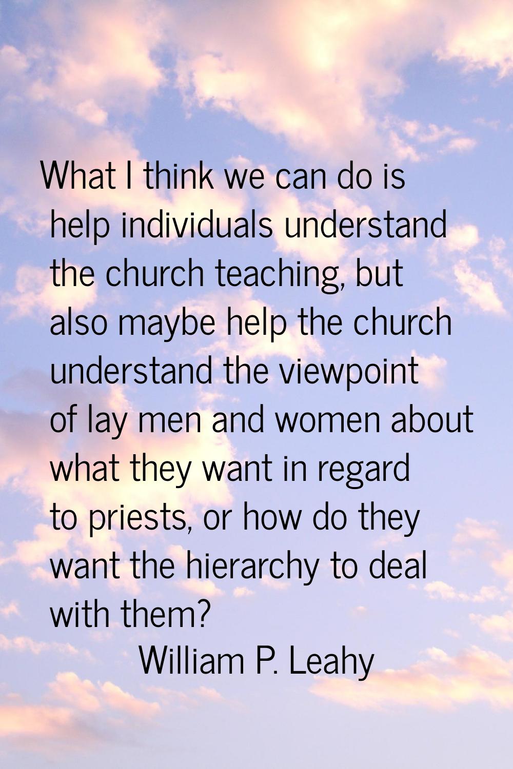 What I think we can do is help individuals understand the church teaching, but also maybe help the 