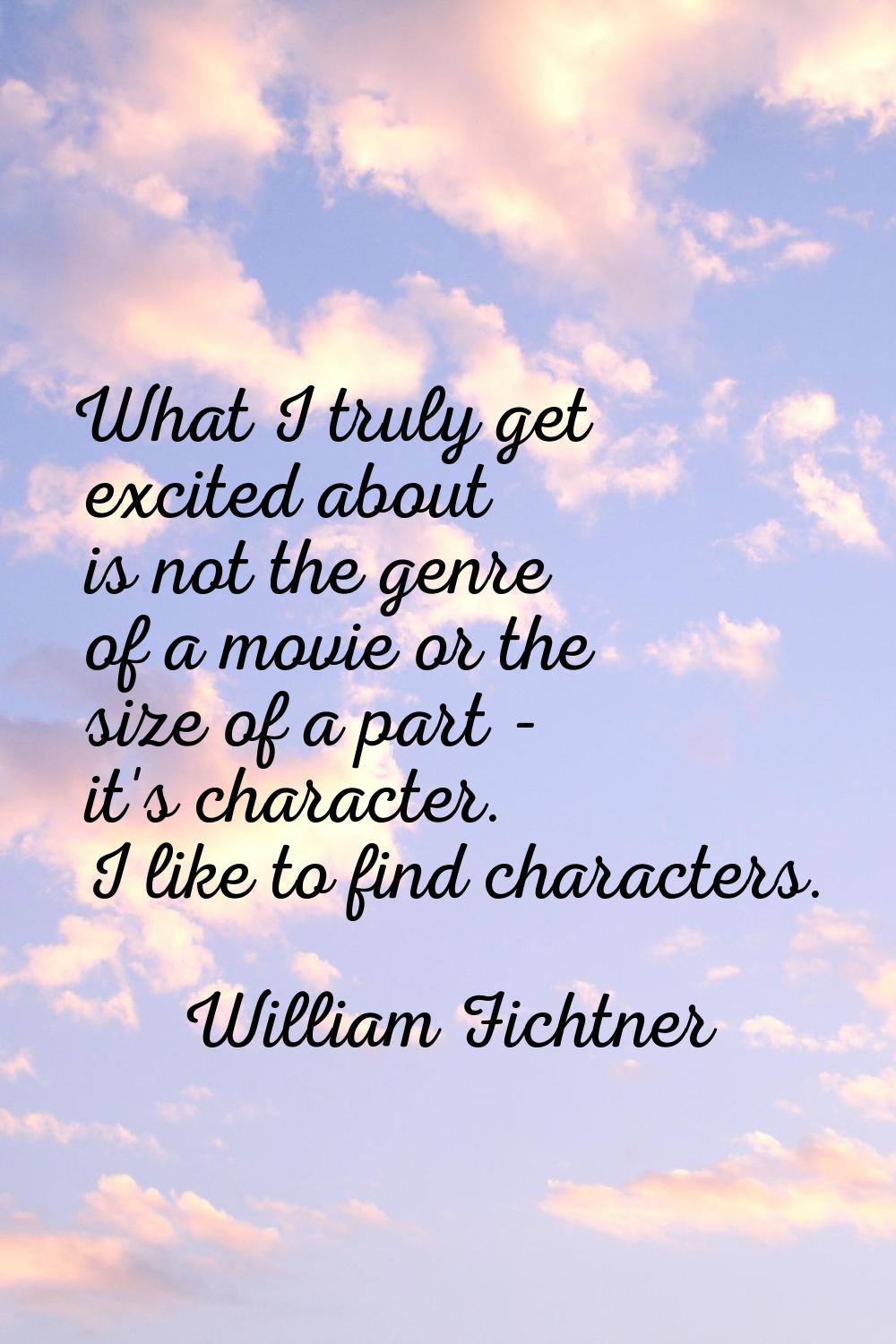 What I truly get excited about is not the genre of a movie or the size of a part - it's character. 