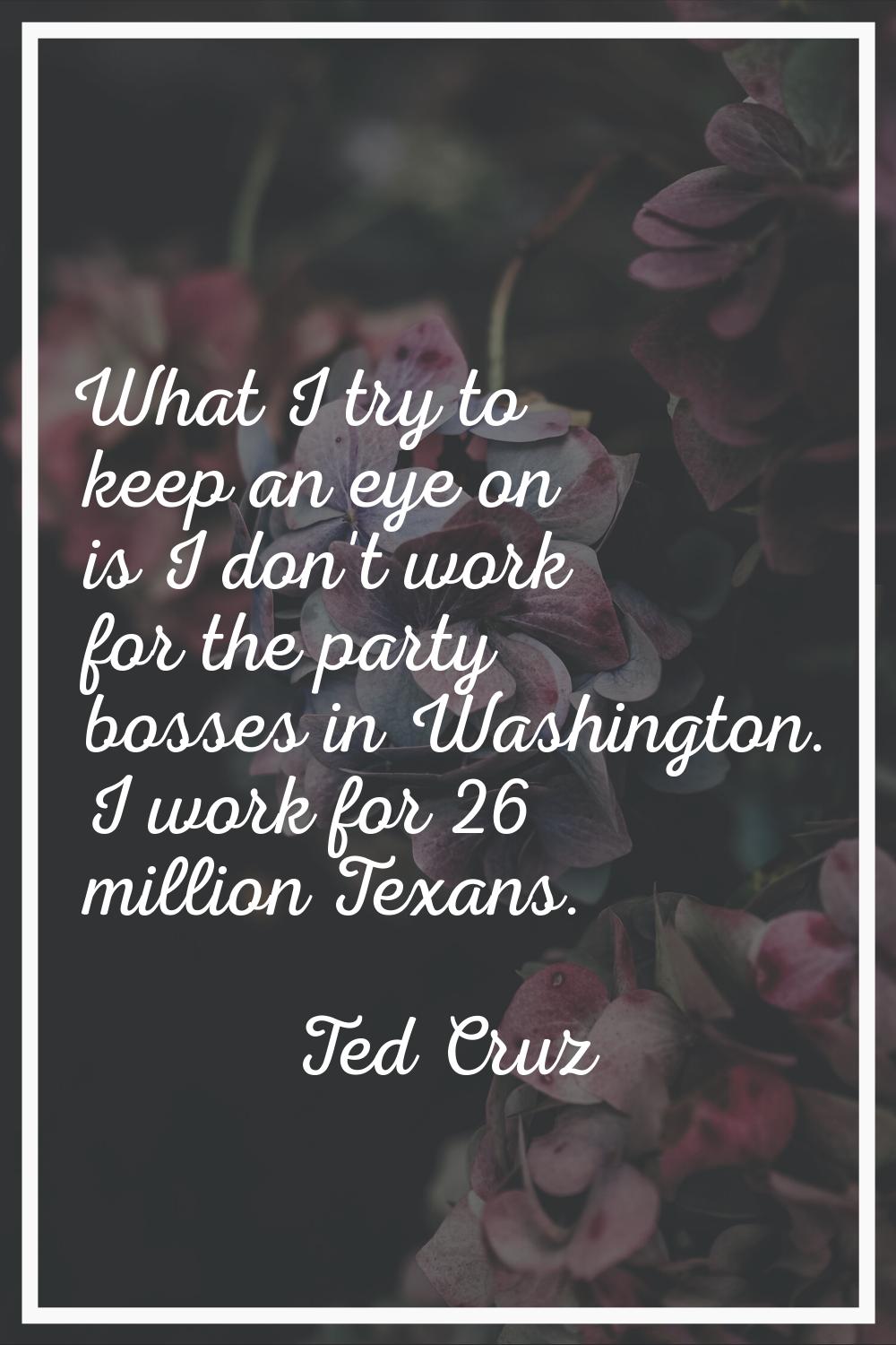 What I try to keep an eye on is I don't work for the party bosses in Washington. I work for 26 mill