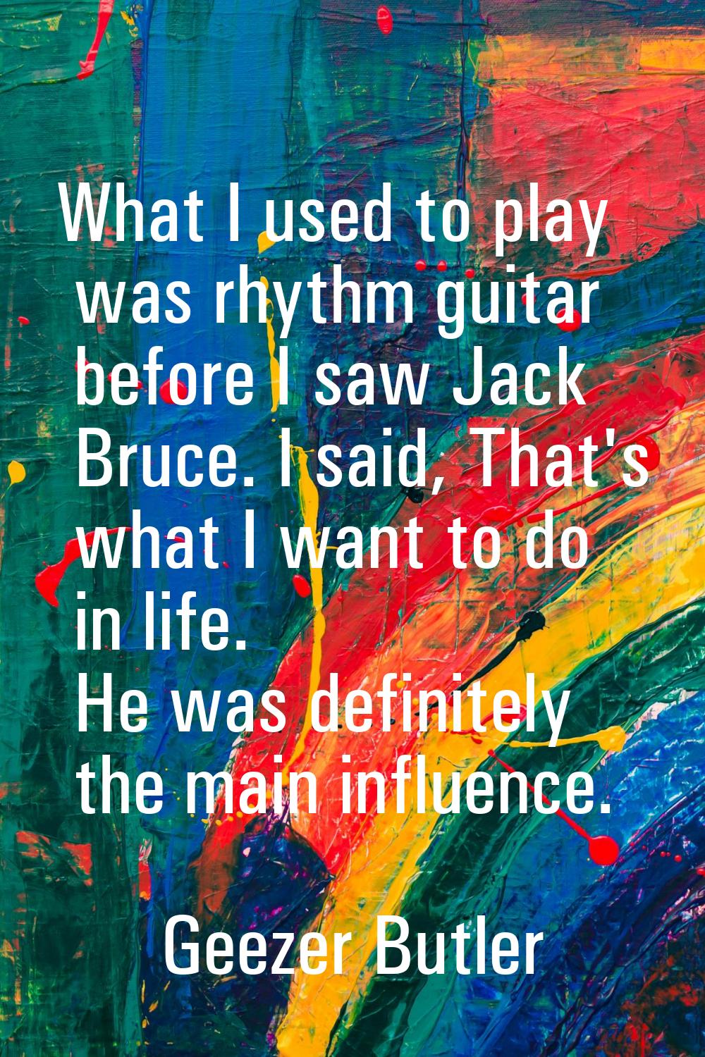 What I used to play was rhythm guitar before I saw Jack Bruce. I said, That's what I want to do in 