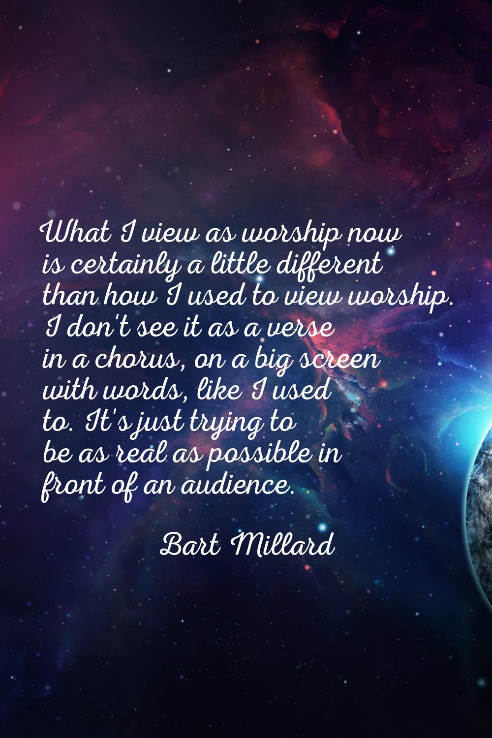 What I view as worship now is certainly a little different than how I used to view worship. I don't