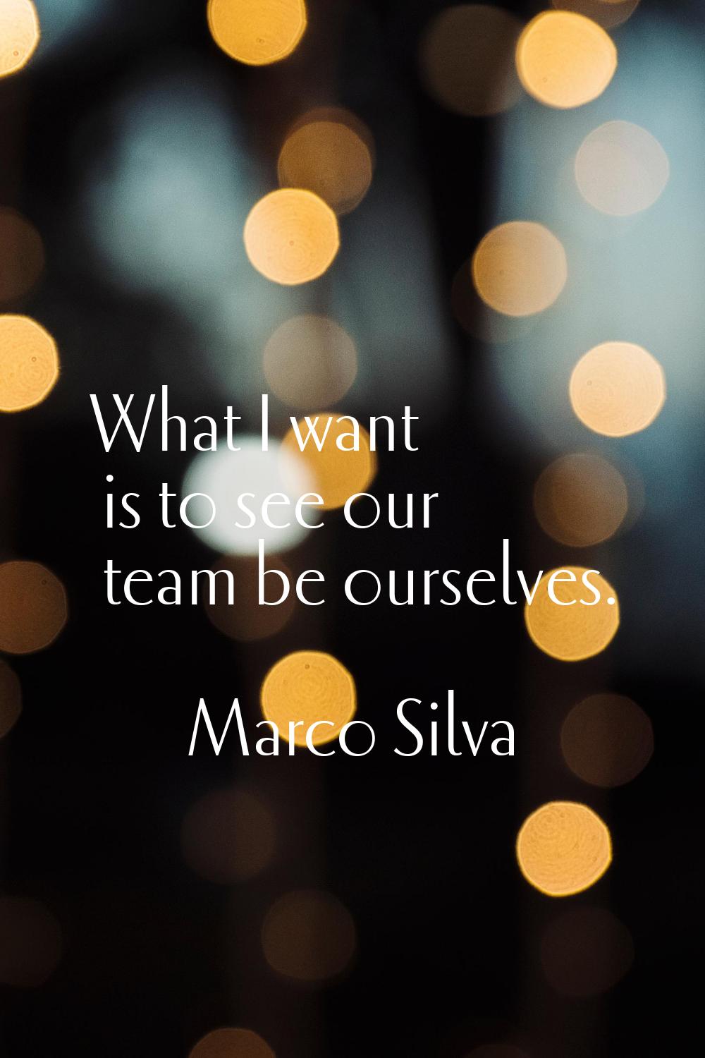 What I want is to see our team be ourselves.
