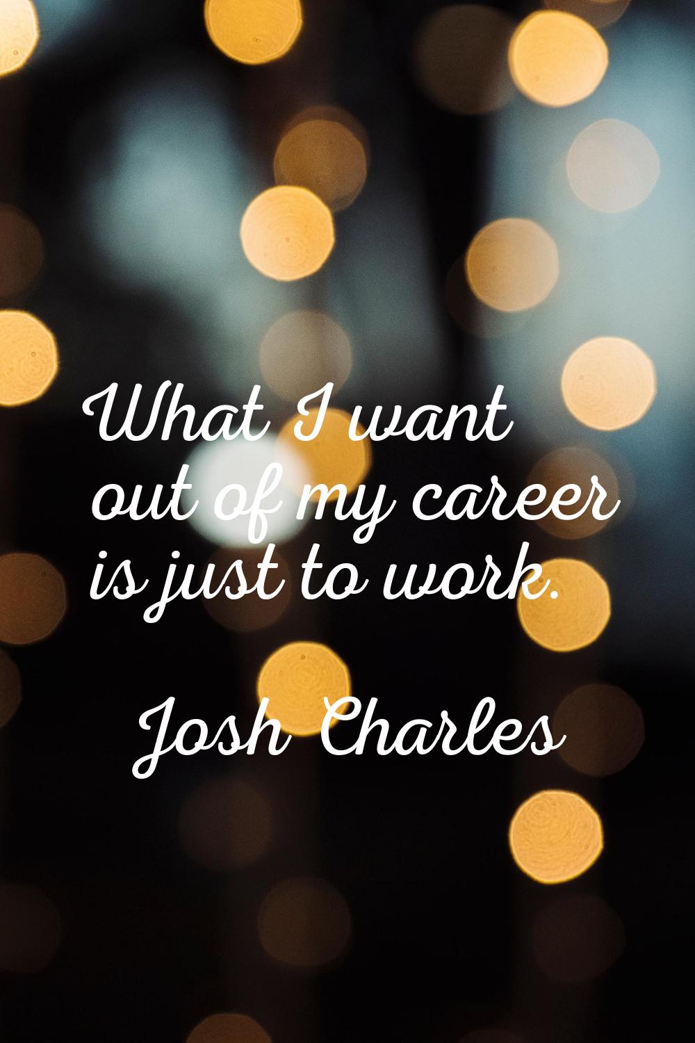 What I want out of my career is just to work.