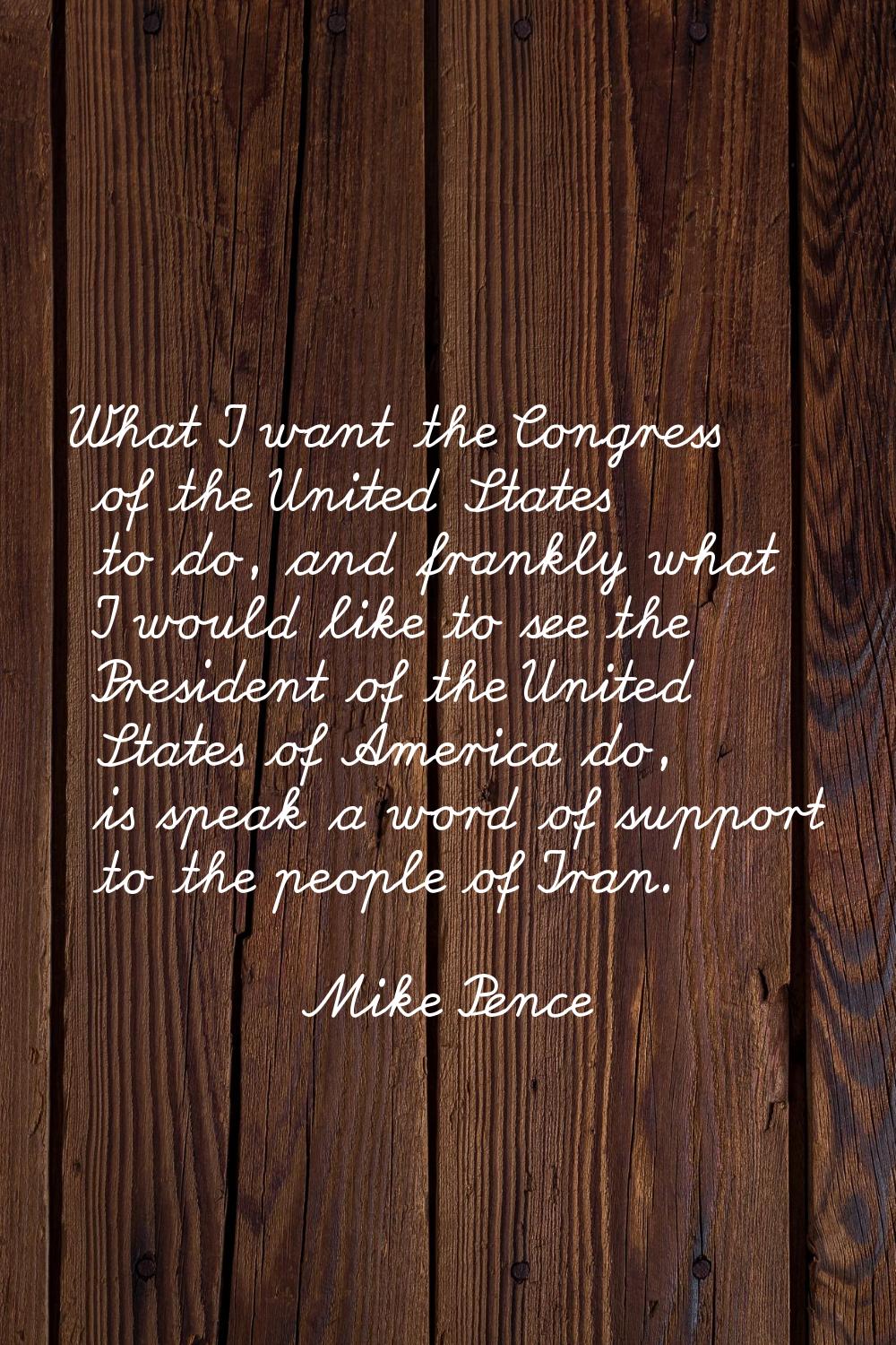 What I want the Congress of the United States to do, and frankly what I would like to see the Presi