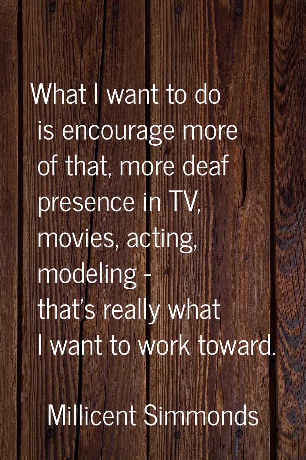 What I want to do is encourage more of that, more deaf presence in TV, movies, acting, modeling - t