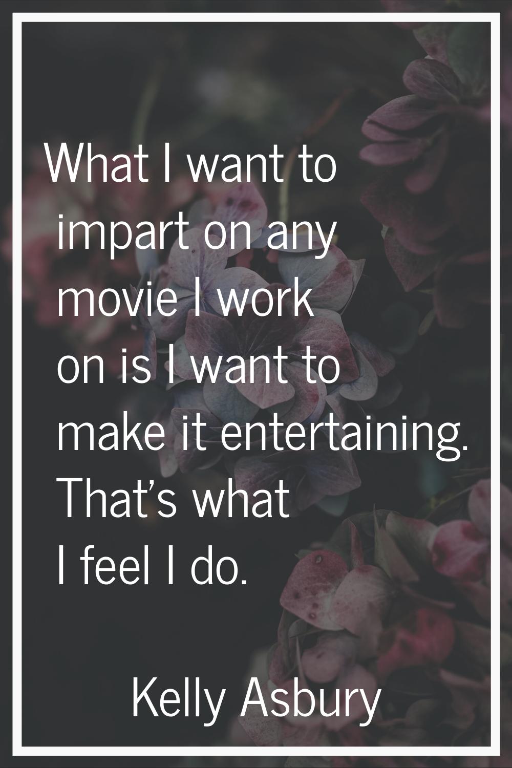 What I want to impart on any movie I work on is I want to make it entertaining. That's what I feel 