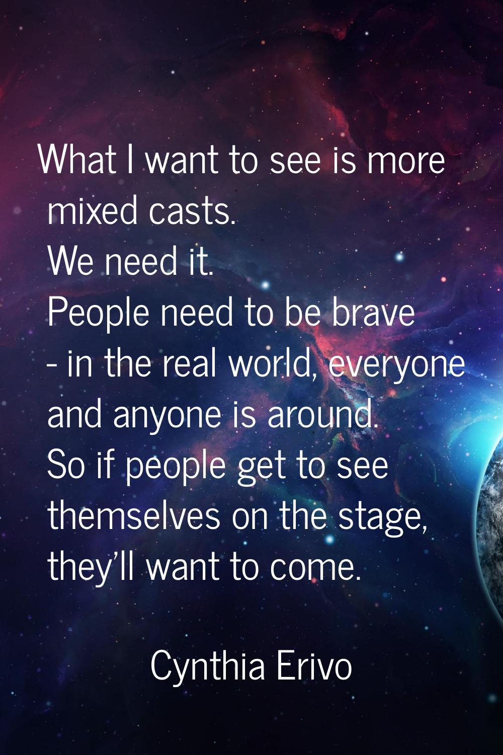 What I want to see is more mixed casts. We need it. People need to be brave - in the real world, ev