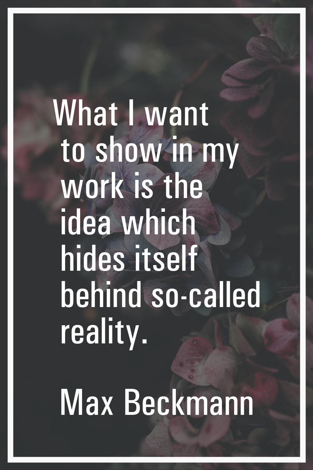 What I want to show in my work is the idea which hides itself behind so-called reality.