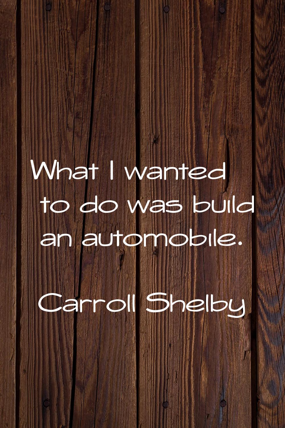 What I wanted to do was build an automobile.