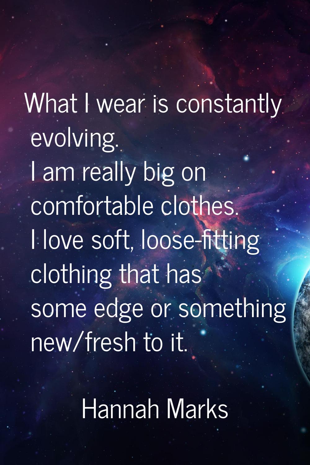 What I wear is constantly evolving. I am really big on comfortable clothes. I love soft, loose-fitt