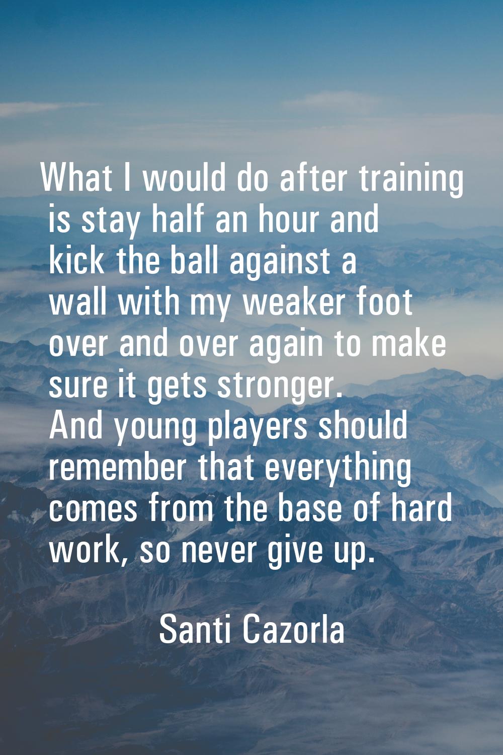 What I would do after training is stay half an hour and kick the ball against a wall with my weaker