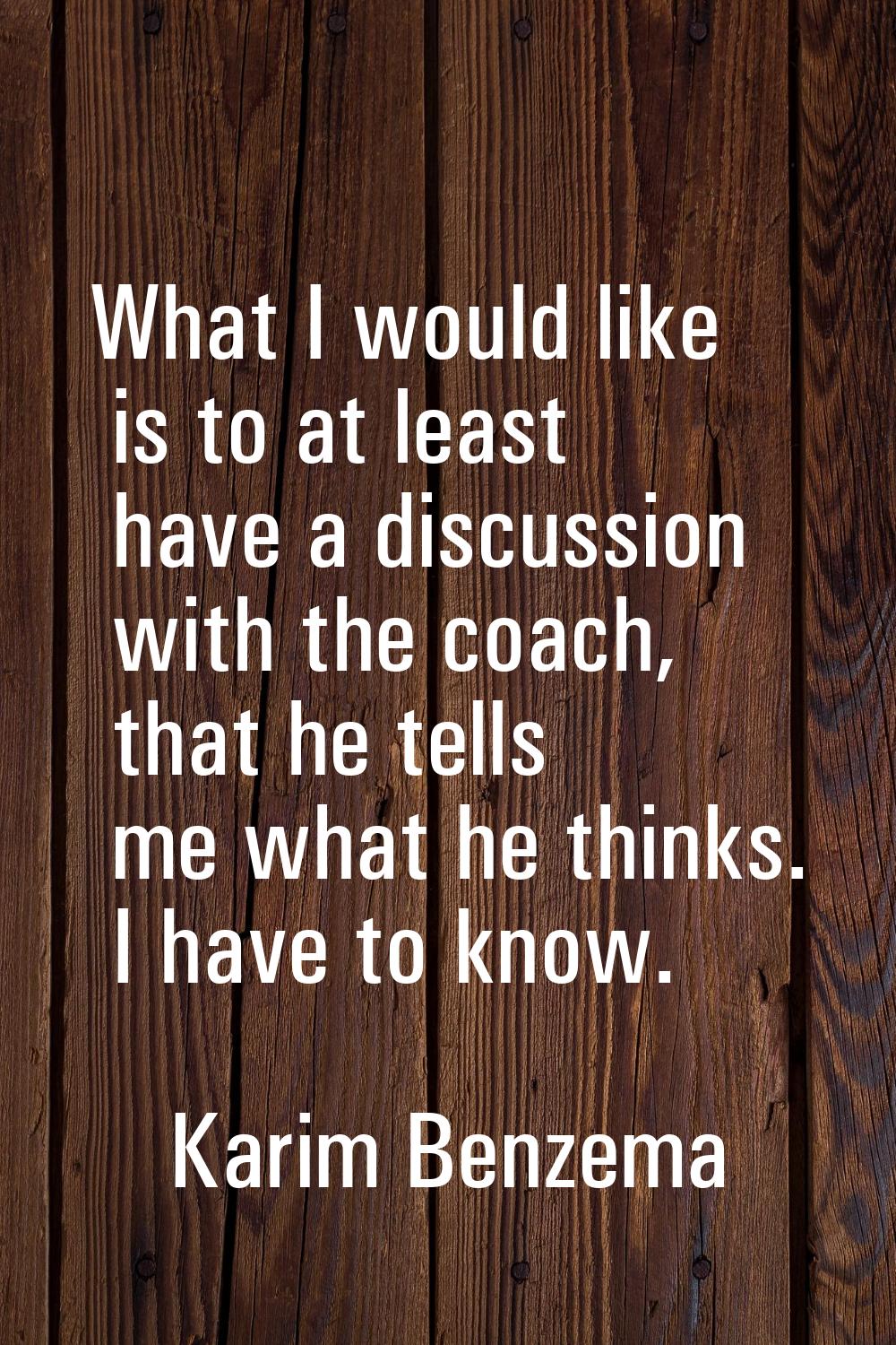 What I would like is to at least have a discussion with the coach, that he tells me what he thinks.