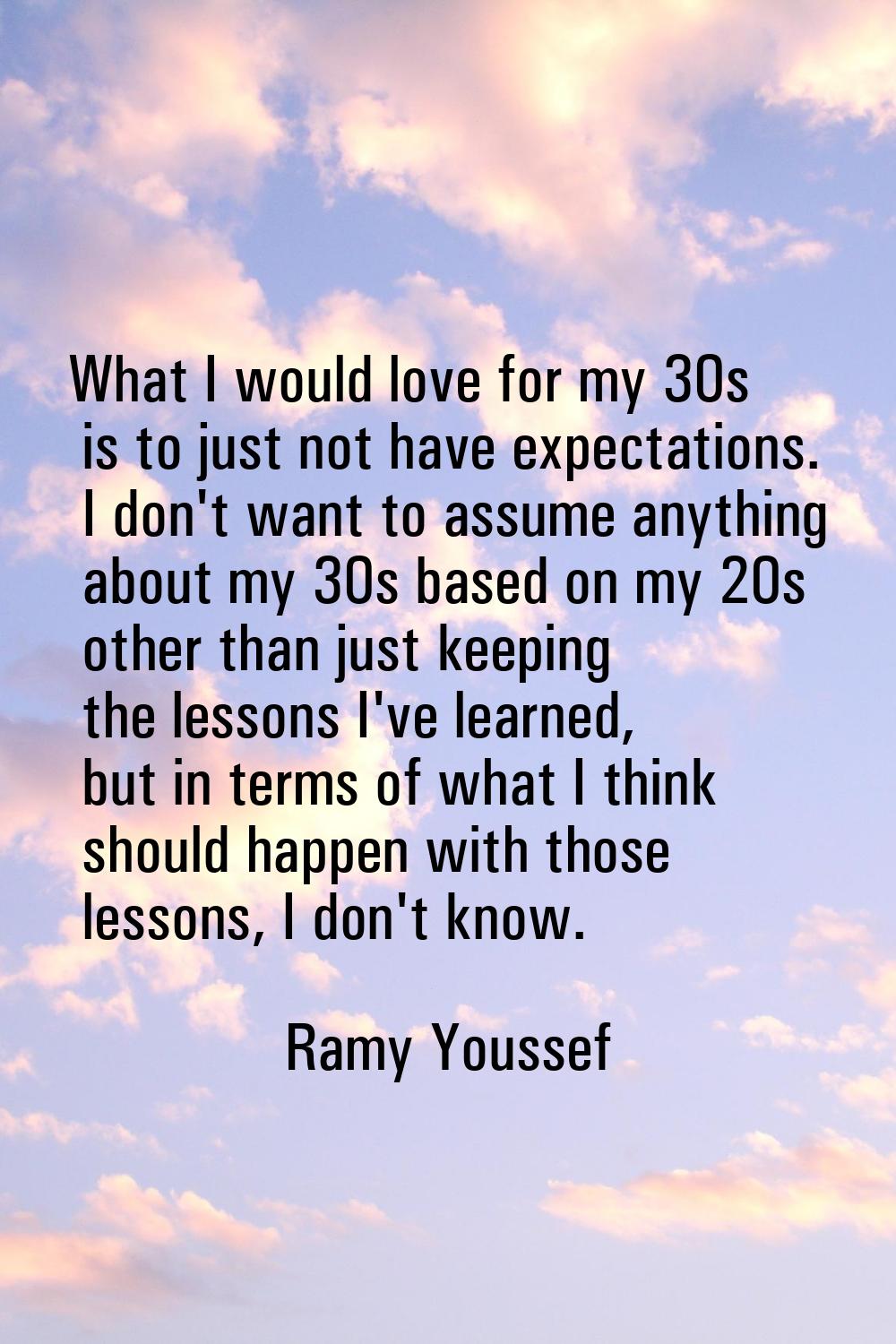 What I would love for my 30s is to just not have expectations. I don't want to assume anything abou